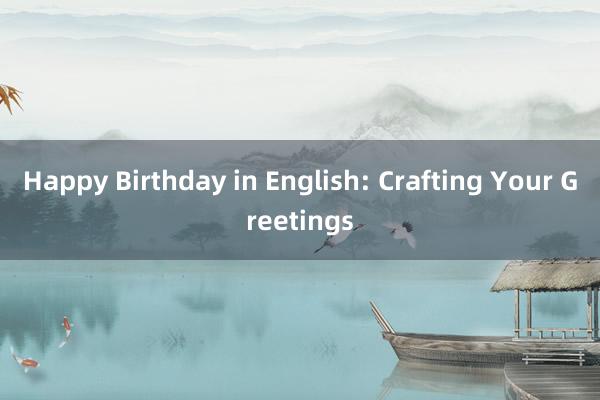 Happy Birthday in English: Crafting Your Greetings